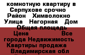 2комнотную квартиру в Серпухове срочно  › Район ­ Химволокно › Улица ­ Нагорная › Дом ­ 5 › Общая площадь ­ 47 › Цена ­ 1 350 000 - Все города Недвижимость » Квартиры продажа   . Владимирская обл.,Вязниковский р-н